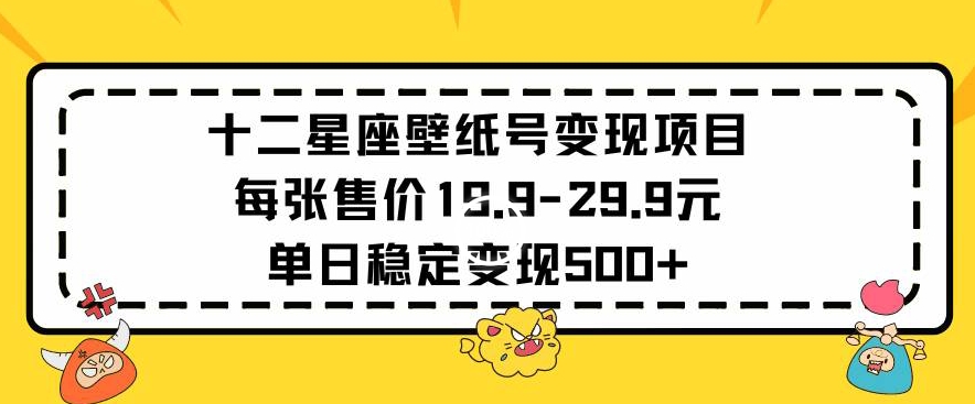 十二星座壁纸号变现项目每张售价19元单日稳定变现500+以上跨境课程-外贸教程-精品网课-电商运营课库课堂