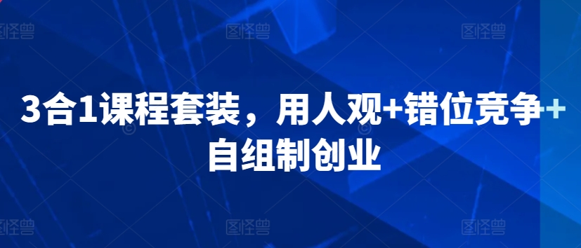 3合1课程套装，​用人观+错位竞争+自组制创业跨境课程-外贸教程-精品网课-电商运营课库课堂