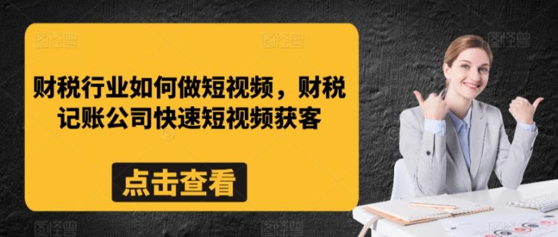 财税行业如何做短视频，财税记账公司快速短视频获客跨境课程-外贸教程-精品网课-电商运营课库课堂