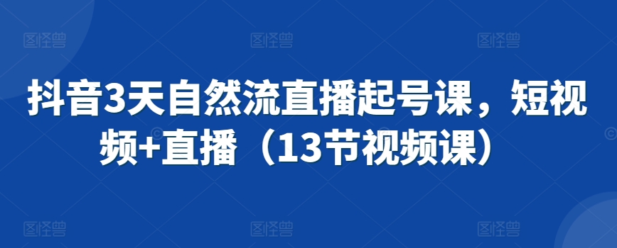 抖音3天自然流直播起号课，短视频+直播（13节视频课）跨境课程-外贸教程-精品网课-电商运营课库课堂