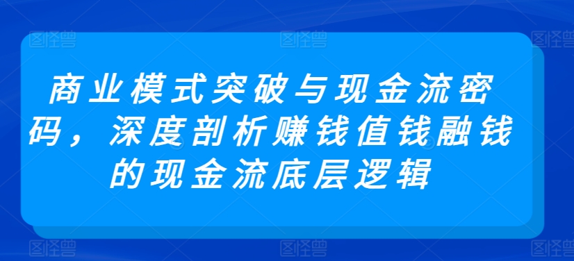 商业模式突破与现金流密码，深度剖析赚钱值钱融钱的现金流底层逻辑跨境课程-外贸教程-精品网课-电商运营课库课堂
