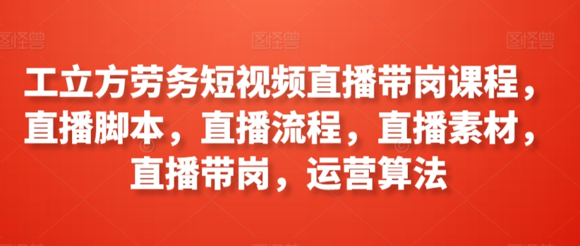 工立方劳务短视频直播带岗课程，直播脚本，直播流程，直播素材，直播带岗，运营算法跨境课程-外贸教程-精品网课-电商运营课库课堂