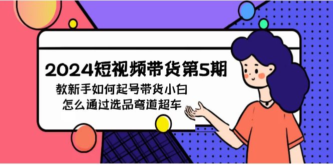 2024短视频带货第5期，教新手如何起号，带货小白怎么通过选品弯道超车跨境课程-外贸教程-精品网课-电商运营课库课堂