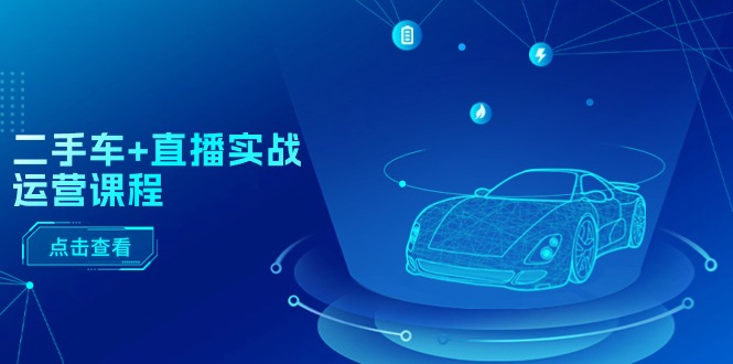 二手车直播实战运营课程：直播推荐/短视频推荐/千川投放/直播全流程跨境课程-外贸教程-精品网课-电商运营课库课堂