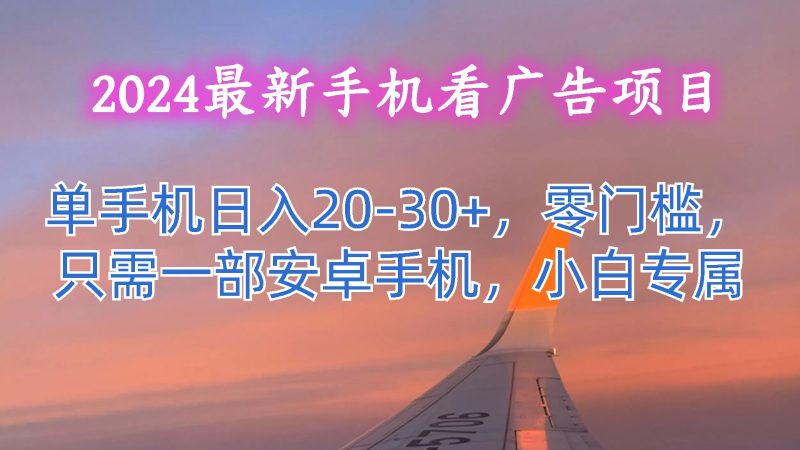 2024最新手机看广告项目，单手机日入20-30+，零门槛，只需一部安卓手机，小白专属跨境课程-外贸教程-精品网课-电商运营课库课堂