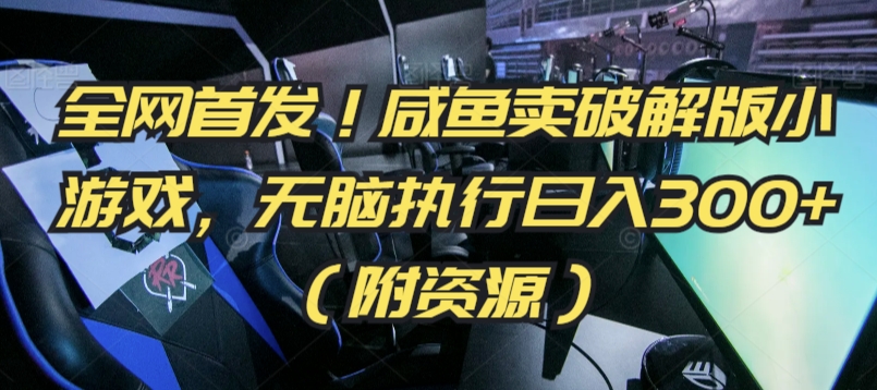 全网首发！咸鱼卖破解版小游戏，无脑执行日入300+（附资源）跨境课程-外贸教程-精品网课-电商运营课库课堂