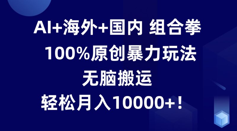 AI+海外+国内组合拳，100%原创暴力玩法，无脑搬运，轻松月入10000+！跨境课程-外贸教程-精品网课-电商运营课库课堂