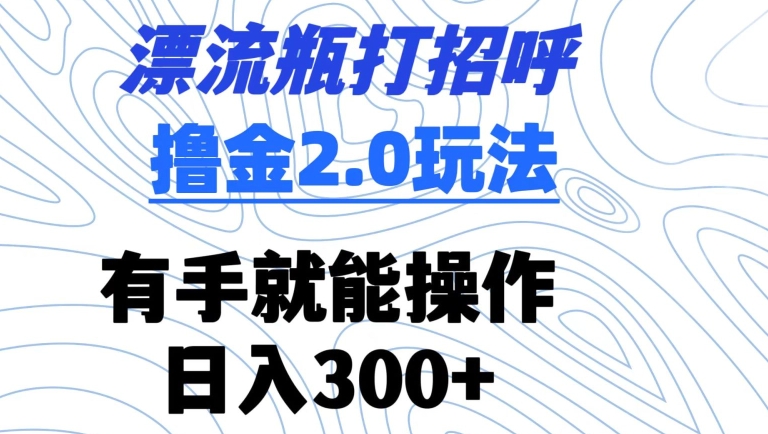 漂流瓶打招呼撸金2.0玩法，有手就能做，日入300+跨境课程-外贸教程-精品网课-电商运营课库课堂