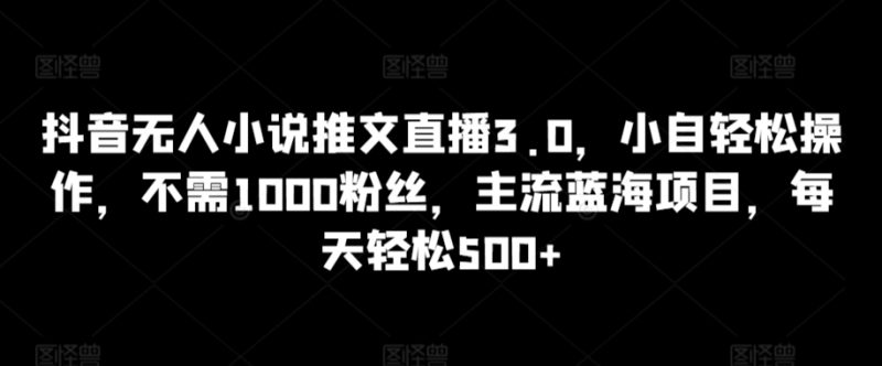 抖音无人小说推文直播3.0，小自轻松操作，不需1000粉丝，主流蓝海项目，每天轻松500+跨境课程-外贸教程-精品网课-电商运营课库课堂