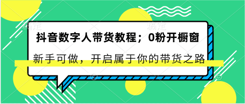抖音数字人带货教程:0粉开橱窗 新手可做 开启属于你的带货之路跨境课程-外贸教程-精品网课-电商运营课库课堂