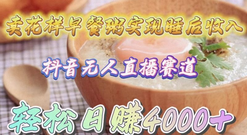 卖花样早餐粥实现睡后收入!抖音无人直播新赛道,轻松日赚4000+跨境课程-外贸教程-精品网课-电商运营课库课堂