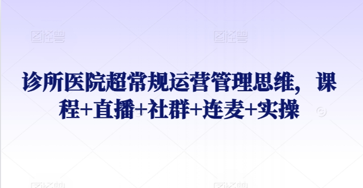 诊所医院超常规运营管理思维，课程+直播+社群+连麦+实操跨境课程-外贸教程-精品网课-电商运营课库课堂