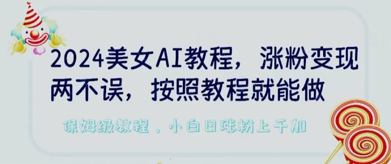 2024美女AI教程，涨粉变现两不误，按照教程制作就能做，平台低概率检测出是AI制作跨境课程-外贸教程-精品网课-电商运营课库课堂