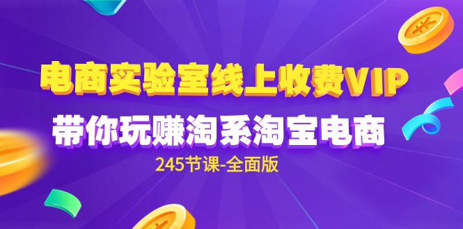 电商-实验室 线上收费VIP，带你玩赚淘系淘宝电商（245节课-全面版）跨境课程-外贸教程-精品网课-电商运营课库课堂