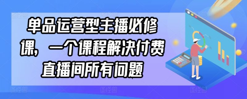 单品运营型主播必修课，一个课程解决付费直播间所有问题跨境课程-外贸教程-精品网课-电商运营课库课堂