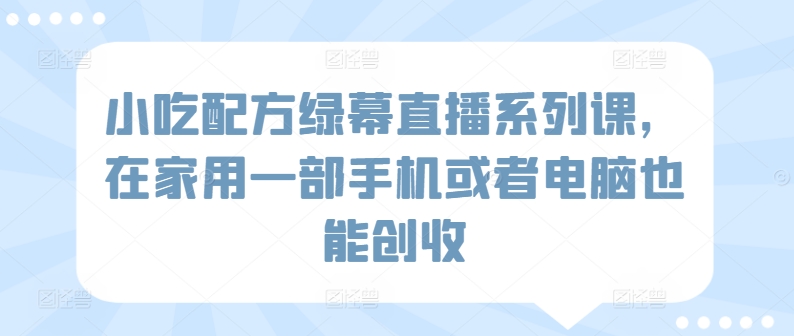 小吃配方绿幕直播系列课，在家用一部手机或者电脑也能创收跨境课程-外贸教程-精品网课-电商运营课库课堂