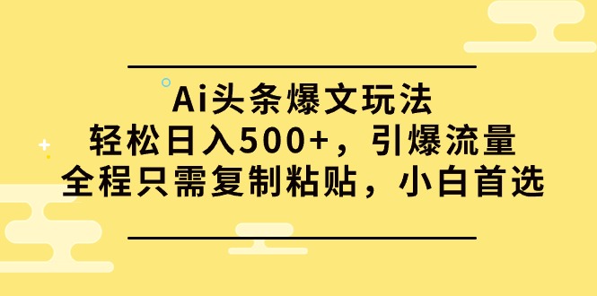 Ai头条爆文玩法，轻松日入500+，引爆流量全程只需复制粘贴，小白首选跨境课程-外贸教程-精品网课-电商运营课库课堂