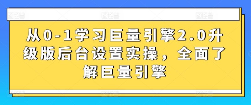 从0-1学习巨量引擎2.0升级版后台设置实操,全面了解巨量引擎跨境课程-外贸教程-精品网课-电商运营课库课堂