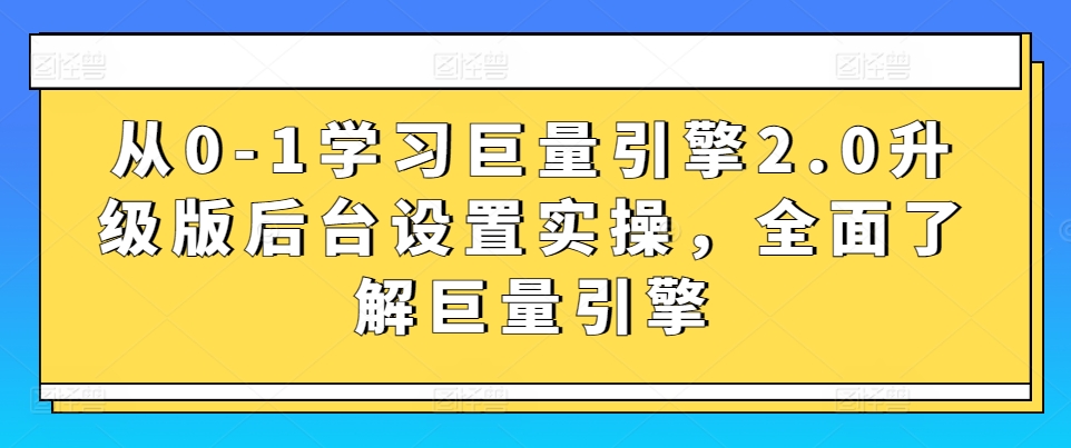从0-1学习巨量引擎2.0升级版后台设置实操，全面了解巨量引擎跨境课程-外贸教程-精品网课-电商运营课库课堂