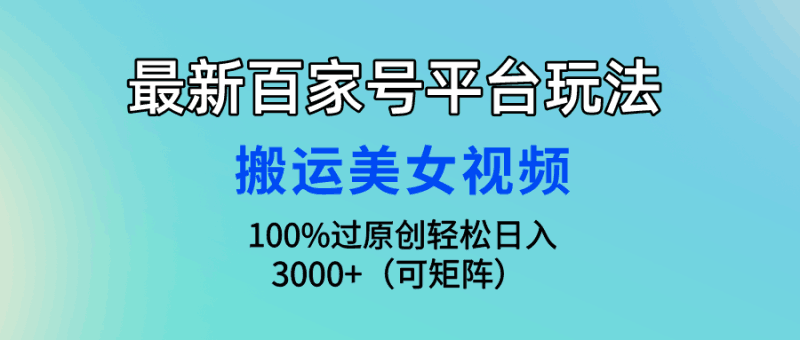 最新百家号平台玩法，搬运美女视频100%过原创大揭秘，轻松日入3000+（可…跨境课程-外贸教程-精品网课-电商运营课库课堂
