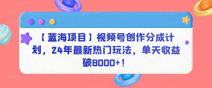 【蓝海项目】视频号创作分成计划，24年最新热门玩法，单天收益破8000+！跨境课程-外贸教程-精品网课-电商运营课库课堂