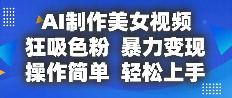 AI制作美女视频,狂吸色粉,暴力变现,操作简单,小白也能轻松上手跨境课程-外贸教程-精品网课-电商运营课库课堂