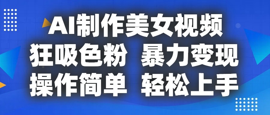 AI制作美女视频，狂吸色粉，暴力变现，操作简单，小白也能轻松上手跨境课程-外贸教程-精品网课-电商运营课库课堂