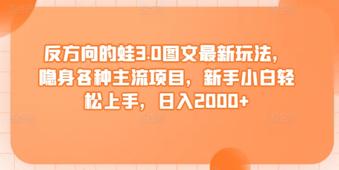 反方向的蛙3.0图文最新玩法，隐身各种主流项目，新手小白轻松上手，日入2000+跨境课程-外贸教程-精品网课-电商运营课库课堂