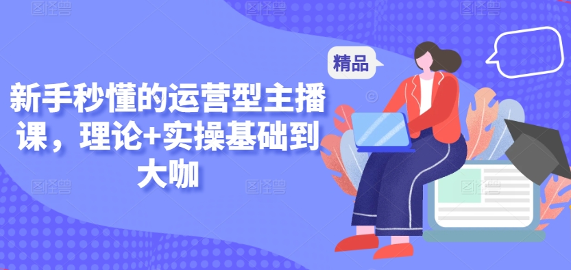 新手秒懂的运营型主播课，理论+实操基础到大咖跨境课程-外贸教程-精品网课-电商运营课库课堂