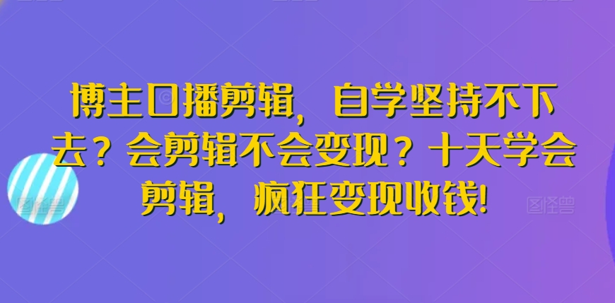 博主口播剪辑，自学坚持不下去？会剪辑不会变现？十天学会剪辑，疯狂变现收钱!跨境课程-外贸教程-精品网课-电商运营课库课堂