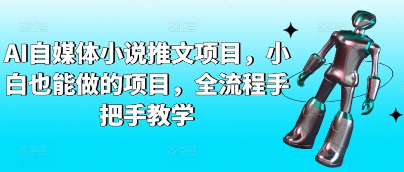 AI自媒体小说推文项目，小白也能做的项目，全流程手把手教学跨境课程-外贸教程-精品网课-电商运营课库课堂