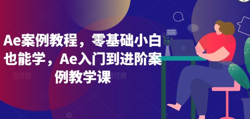 Ae案例教程，零基础小白也能学，Ae入门到进阶案例教学课跨境课程-外贸教程-精品网课-电商运营课库课堂