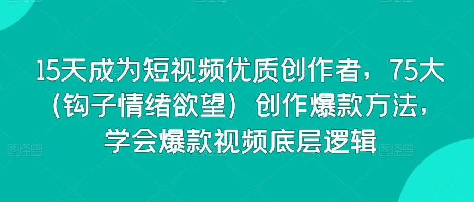 15天成为短视频优质创作者，75大（钩子情绪欲望）创作爆款方法，学会爆款视频底层逻辑跨境课程-外贸教程-精品网课-电商运营课库课堂