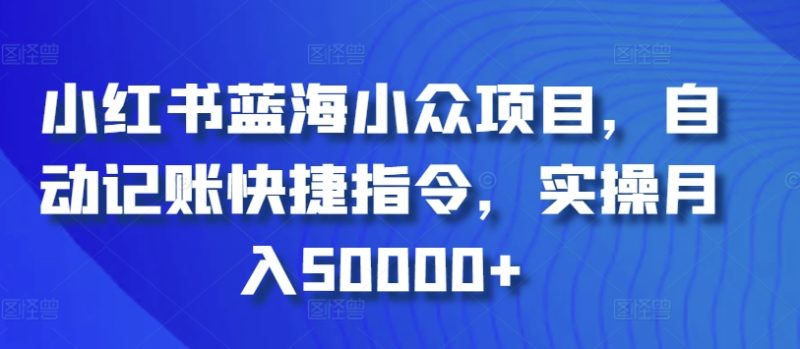 小红书蓝海小众项目，自动记账快捷指令，实操月入50000+跨境课程-外贸教程-精品网课-电商运营课库课堂