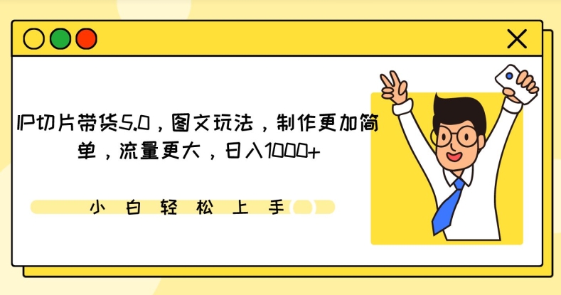 IP切片带货5.0，图文玩法，制作更加简单，流量更大，日入1000+跨境课程-外贸教程-精品网课-电商运营课库课堂