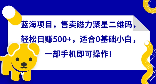 蓝海项目，售卖磁力聚星二维码，轻松日赚500+，适合0基础小白，一部手机即可操作跨境课程-外贸教程-精品网课-电商运营课库课堂