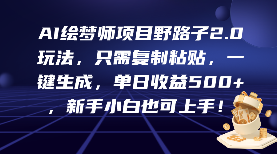 AI绘梦师项目野路子2.0玩法，只需复制粘贴，一键生成，单日收益500+，新…跨境课程-外贸教程-精品网课-电商运营课库课堂
