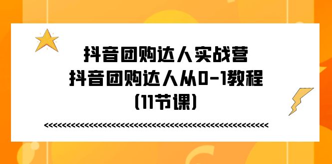 抖音团购达人实战营，抖音团购达人从0-1教程（11节课）跨境课程-外贸教程-精品网课-电商运营课库课堂