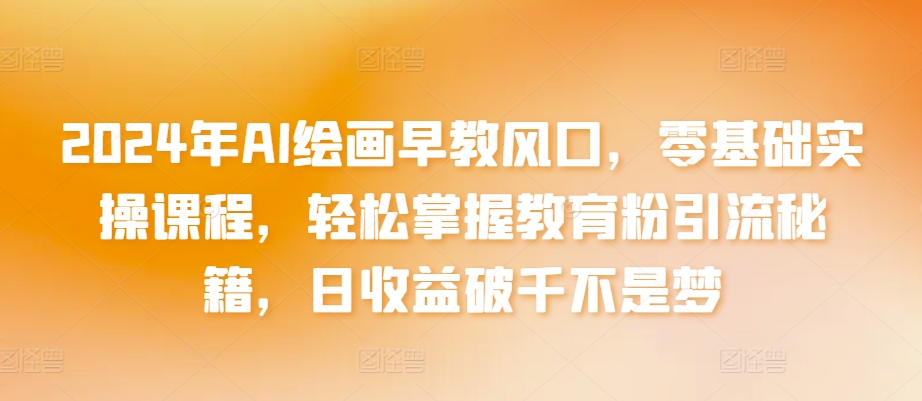 2024年AI绘画早教风口，零基础实操课程，轻松掌握教育粉引流秘籍，日收益破千不是梦跨境课程-外贸教程-精品网课-电商运营课库课堂