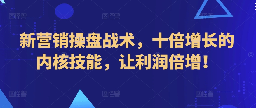 新营销操盘战术，十倍增长的内核技能，让利润倍增！跨境课程-外贸教程-精品网课-电商运营课库课堂