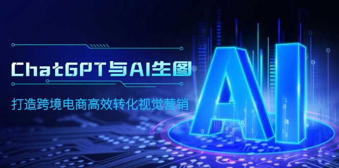 ChatGPT与AI生图，打造跨境电商高效转化视觉营销跨境课程-外贸教程-精品网课-电商运营课库课堂