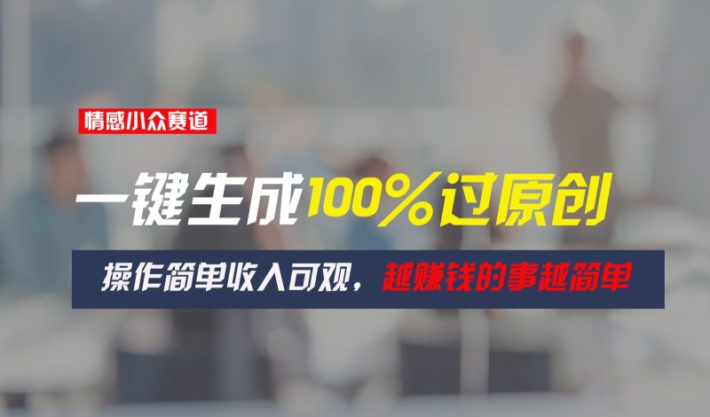 情感小众赛道，一键生成100%过原创，操作简单收入可观，越赚钱的事越简单跨境课程-外贸教程-精品网课-电商运营课库课堂