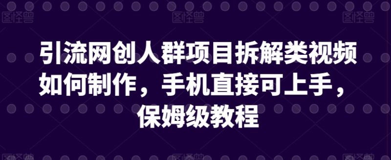 引流网创人群项目拆解类视频如何制作，手机直接可上手，保姆级教程跨境课程-外贸教程-精品网课-电商运营课库课堂