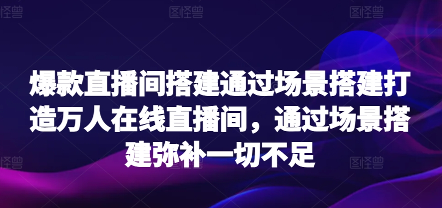 爆款直播间搭建通过场景搭建打造万人在线直播间，通过场景搭建弥补一切不足跨境课程-外贸教程-精品网课-电商运营课库课堂