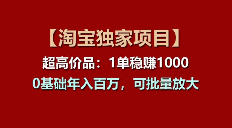 【淘宝独家项目】超高价品：1单稳赚1000多，0基础年入百万，可批量放大跨境课程-外贸教程-精品网课-电商运营课库课堂