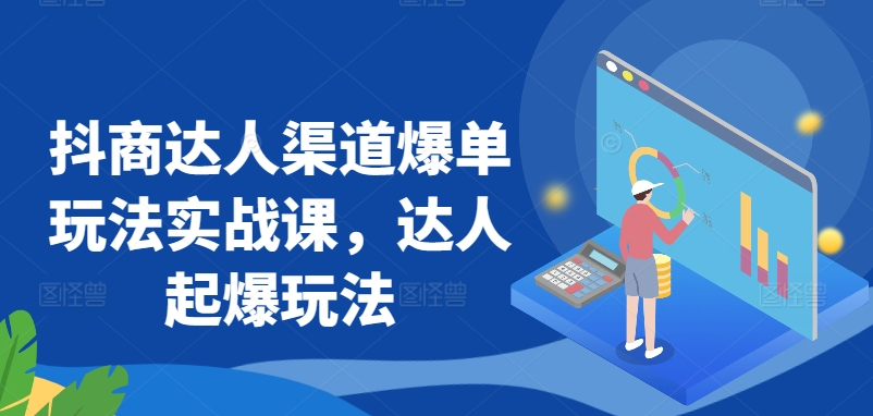抖商达人渠道爆单玩法实战课，达人起爆玩法跨境课程-外贸教程-精品网课-电商运营课库课堂