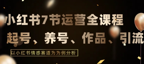 7节小红书运营实战全教程，结合最新情感赛道，打通小红书运营全流程跨境课程-外贸教程-精品网课-电商运营课库课堂