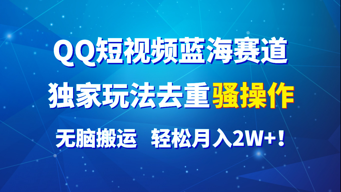 QQ短视频蓝海赛道，独家玩法去重骚操作，无脑搬运，轻松月入2W+！跨境课程-外贸教程-精品网课-电商运营课库课堂
