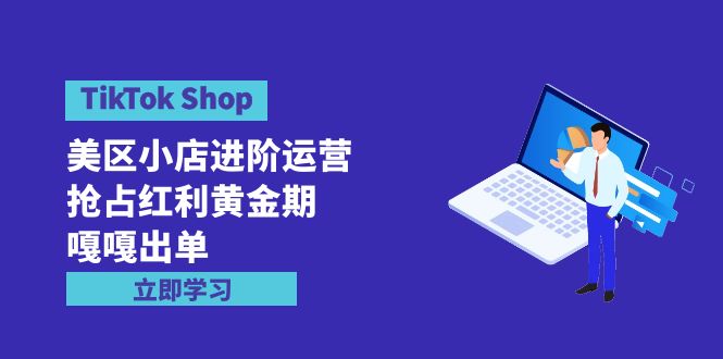 TikTok Shop-美区小店进阶运营，抢占红利黄金期 嘎嘎出单（7节课）跨境课程-外贸教程-精品网课-电商运营课库课堂