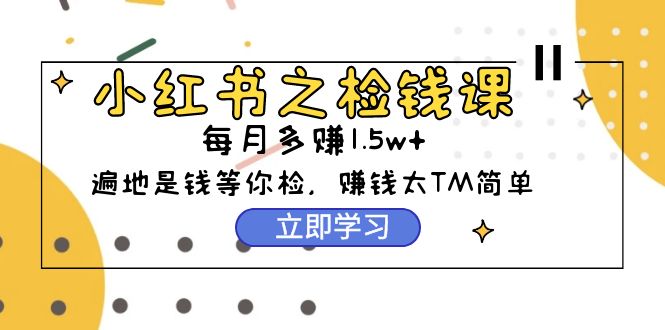 小红书之检钱课：从0开始实测每月多赚1.5w起步，赚钱真的太简单了（98节）跨境课程-外贸教程-精品网课-电商运营课库课堂